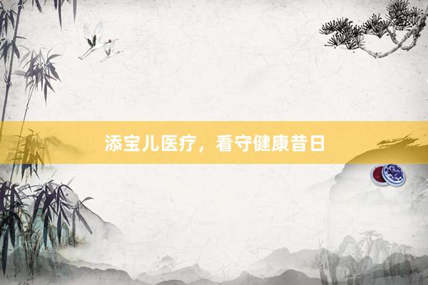 添宝儿医疗，看守健康昔日