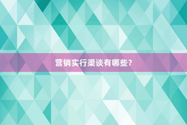 营销实行渠谈有哪些？